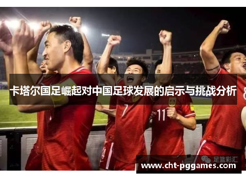 卡塔尔国足崛起对中国足球发展的启示与挑战分析