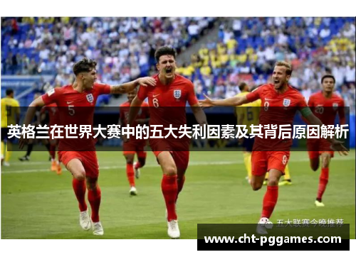 英格兰在世界大赛中的五大失利因素及其背后原因解析 英格兰在世界大赛中的五大失利因素及其背后原因解析