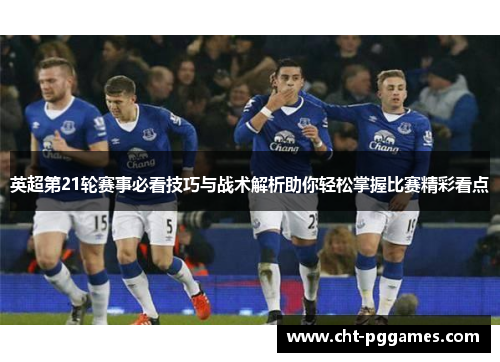 英超第21轮赛事必看技巧与战术解析助你轻松掌握比赛精彩看点 英超第21轮赛事必看技巧与战术解析助你轻松掌握比赛精彩看点