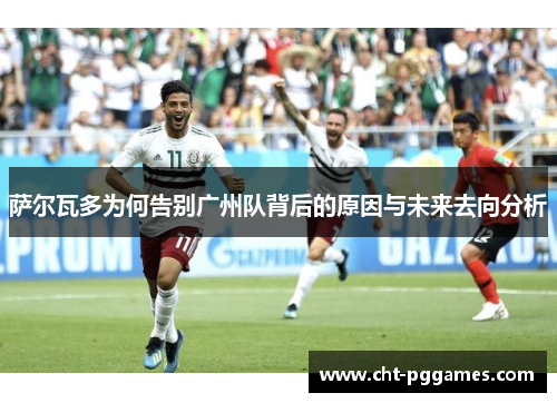 萨尔瓦多为何告别广州队背后的原因与未来去向分析