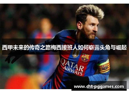 西甲未来的传奇之路梅西接班人如何崭露头角与崛起 西甲未来的传奇之路梅西接班人如何崭露头角与崛起
