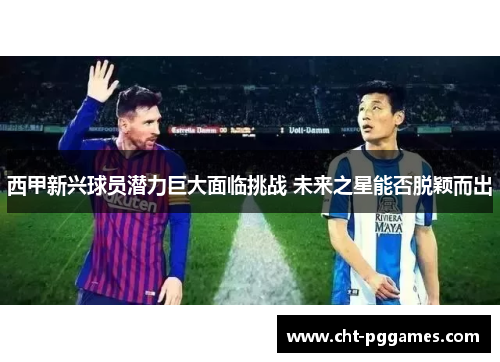 西甲新兴球员潜力巨大面临挑战 未来之星能否脱颖而出 西甲新兴球员潜力巨大面临挑战 未来之星能否脱颖而出