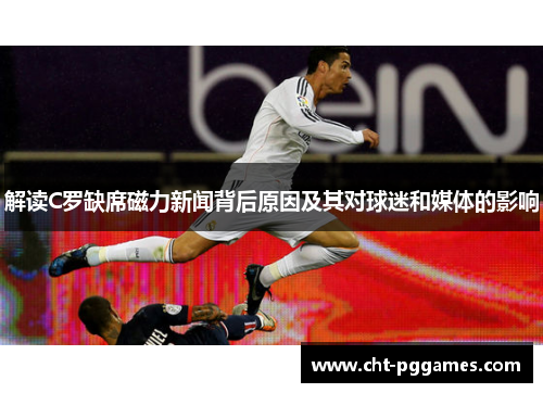 解读C罗缺席磁力新闻背后原因及其对球迷和媒体的影响 解读C罗缺席磁力新闻背后原因及其对球迷和媒体的影响