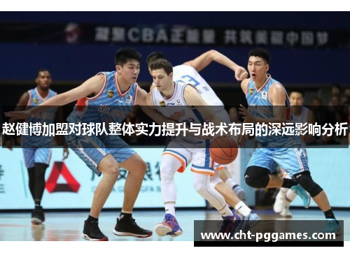 赵健博加盟对球队整体实力提升与战术布局的深远影响分析