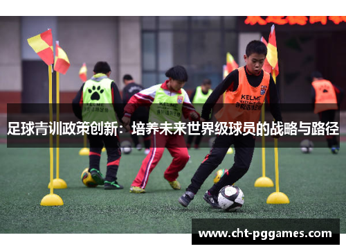 足球青训政策创新:培养未来世界级球员的战略与路径 足球青训政策创新:培养未来世界级球员的战略与路径