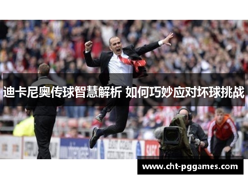 迪卡尼奥传球智慧解析 如何巧妙应对坏球挑战 迪卡尼奥传球智慧解析 如何巧妙应对坏球挑战