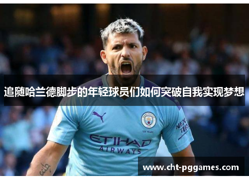 追随哈兰德脚步的年轻球员们如何突破自我实现梦想 追随哈兰德脚步的年轻球员们如何突破自我实现梦想