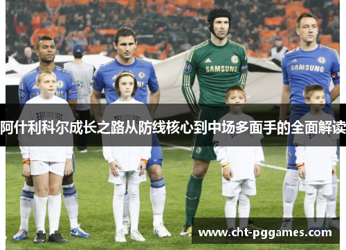 阿什利科尔成长之路从防线核心到中场多面手的全面解读 阿什利科尔成长之路从防线核心到中场多面手的全面解读