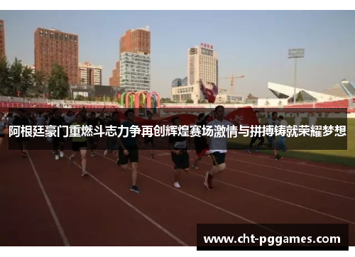 阿根廷豪门重燃斗志力争再创辉煌赛场激情与拼搏铸就荣耀梦想 阿根廷豪门重燃斗志力争再创辉煌赛场激情与拼搏铸就荣耀梦想