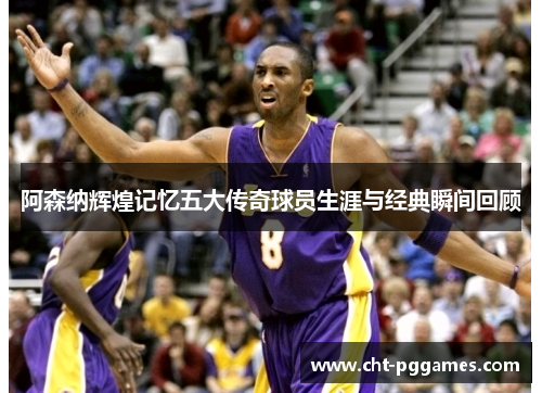 阿森纳辉煌记忆五大传奇球员生涯与经典瞬间回顾