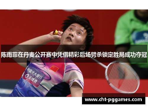 陈雨菲在丹麦公开赛中凭借精彩后场劈杀锁定胜局成功夺冠 陈雨菲在丹麦公开赛中凭借精彩后场劈杀锁定胜局成功夺冠