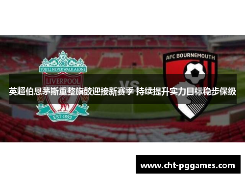 英超伯恩茅斯重整旗鼓迎接新赛季 持续提升实力目标稳步保级