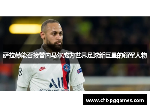 萨拉赫能否接替内马尔成为世界足球新巨星的领军人物 萨拉赫能否接替内马尔成为世界足球新巨星的领军人物