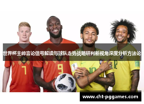 世界杯主帅言论信号解读与球队走势战略研判新视角深度分析方法论 世界杯主帅言论信号解读与球队走势战略研判新视角深度分析方法论