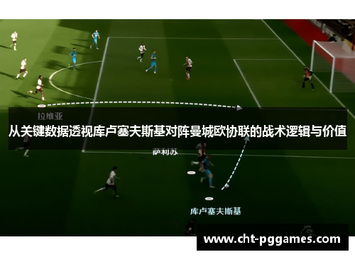 从关键数据透视库卢塞夫斯基对阵曼城欧协联的战术逻辑与价值 从关键数据透视库卢塞夫斯基对阵曼城欧协联的战术逻辑与价值