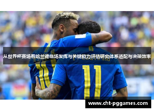 从世界杯赛场看哈兰德临场发挥与关键能力评估研究体系适配与决策效率 从世界杯赛场看哈兰德临场发挥与关键能力评估研究体系适配与决策效率