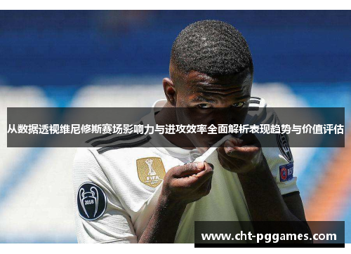 从数据透视维尼修斯赛场影响力与进攻效率全面解析表现趋势与价值评估 从数据透视维尼修斯赛场影响力与进攻效率全面解析表现趋势与价值评估