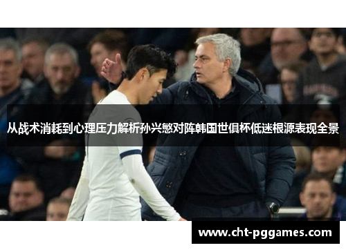 从战术消耗到心理压力解析孙兴慜对阵韩国世俱杯低迷根源表现全景 从战术消耗到心理压力解析孙兴慜对阵韩国世俱杯低迷根源表现全景