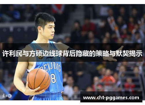 许利民与方硕边线球背后隐藏的策略与默契揭示 许利民与方硕边线球背后隐藏的策略与默契揭示