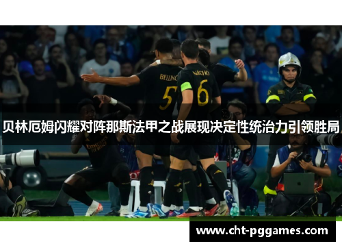 贝林厄姆闪耀对阵那斯法甲之战展现决定性统治力引领胜局