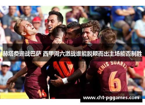 赫塔费迎战巴萨 西甲周六激战谁能脱颖而出主场能否制胜 赫塔费迎战巴萨 西甲周六激战谁能脱颖而出主场能否制胜