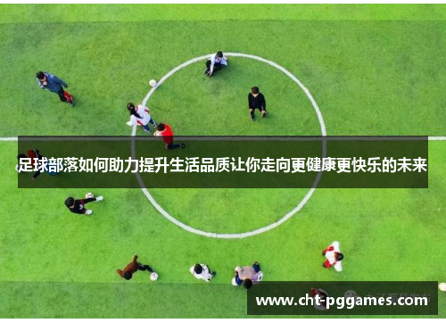 足球部落如何助力提升生活品质让你走向更健康更快乐的未来 足球部落如何助力提升生活品质让你走向更健康更快乐的未来