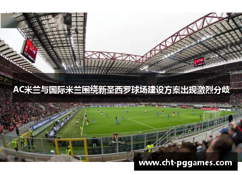 AC米兰与国际米兰围绕新圣西罗球场建设方案出现激烈分歧 AC米兰与国际米兰围绕新圣西罗球场建设方案出现激烈分歧
