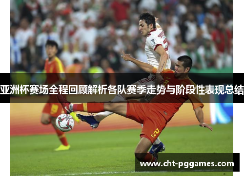 亚洲杯赛场全程回顾解析各队赛季走势与阶段性表现总结 亚洲杯赛场全程回顾解析各队赛季走势与阶段性表现总结