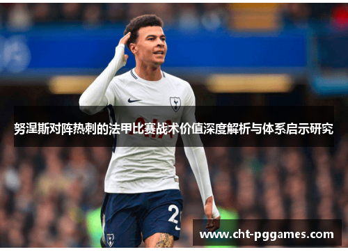 努涅斯对阵热刺的法甲比赛战术价值深度解析与体系启示研究 努涅斯对阵热刺的法甲比赛战术价值深度解析与体系启示研究