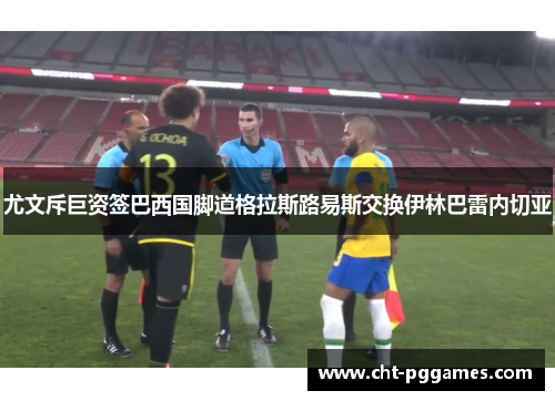 尤文斥巨资签巴西国脚道格拉斯路易斯交换伊林巴雷内切亚