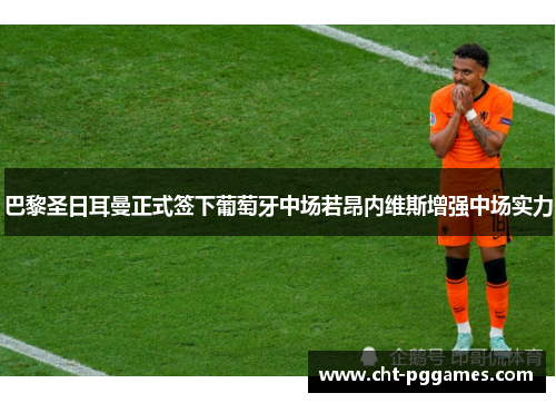 巴黎圣日耳曼正式签下葡萄牙中场若昂内维斯增强中场实力