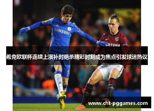 希克欧联杯连续上演补时绝杀精彩时刻成为焦点引发球迷热议