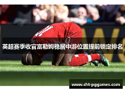 英超赛季收官富勒姆稳居中游位置提前锁定排名