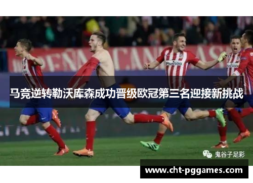 马竞逆转勒沃库森成功晋级欧冠第三名迎接新挑战