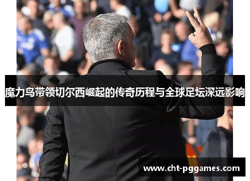 魔力鸟带领切尔西崛起的传奇历程与全球足坛深远影响