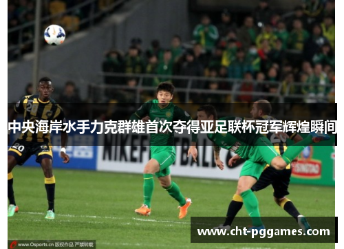 中央海岸水手力克群雄首次夺得亚足联杯冠军辉煌瞬间 中央海岸水手力克群雄首次夺得亚足联杯冠军辉煌瞬间