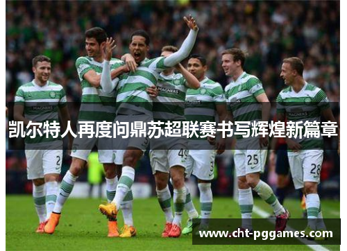 凯尔特人再度问鼎苏超联赛书写辉煌新篇章