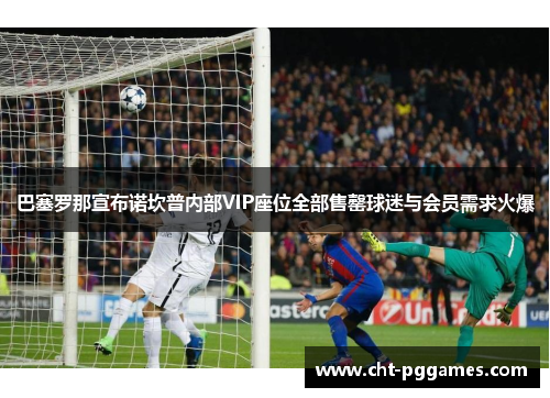 巴塞罗那宣布诺坎普内部VIP座位全部售罄球迷与会员需求火爆 巴塞罗那宣布诺坎普内部VIP座位全部售罄球迷与会员需求火爆